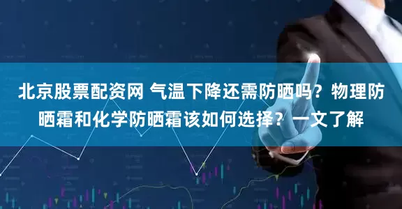 北京股票配资网 气温下降还需防晒吗？物理防晒霜和化学防晒霜该如何选择？一文了解