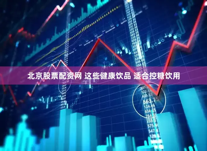北京股票配资网 这些健康饮品 适合控糖饮用
