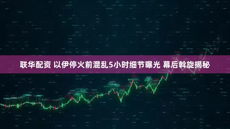 联华配资 以伊停火前混乱5小时细节曝光 幕后斡旋揭秘