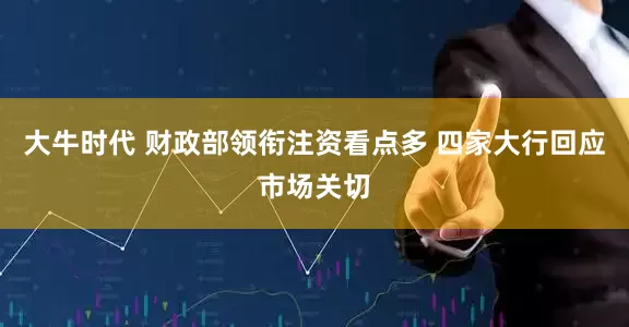 大牛时代 财政部领衔注资看点多 四家大行回应市场关切