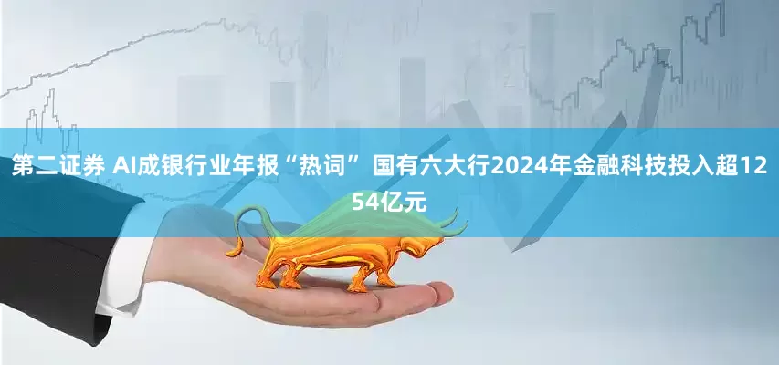 第二证券 AI成银行业年报“热词” 国有六大行2024年金融科技投入超1254亿元