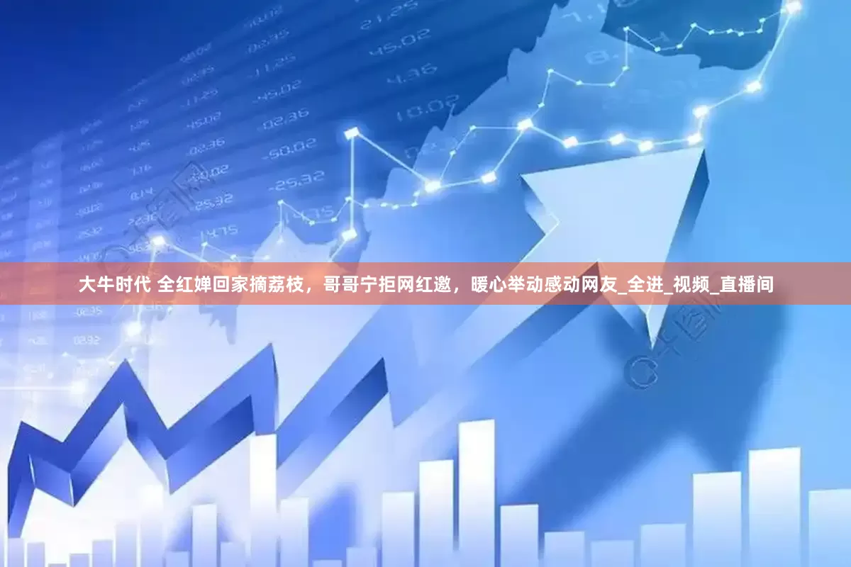 大牛时代 全红婵回家摘荔枝，哥哥宁拒网红邀，暖心举动感动网友_全进_视频_直播间