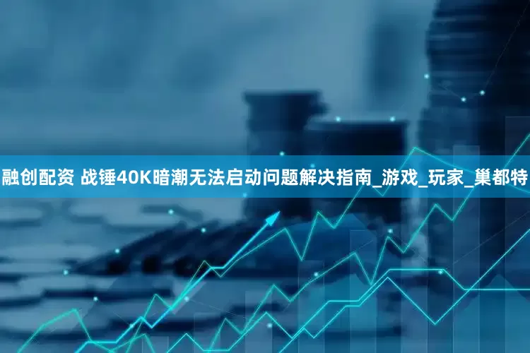 融创配资 战锤40K暗潮无法启动问题解决指南_游戏_玩家_巢都特