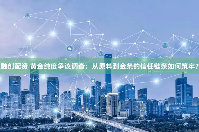 融创配资 黄金纯度争议调查：从原料到金条的信任链条如何筑牢？