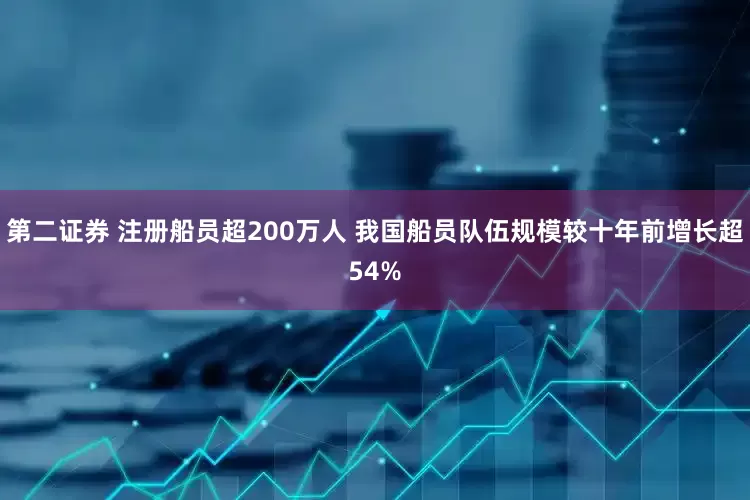 第二证券 注册船员超200万人 我国船员队伍规模较十年前增长超54%