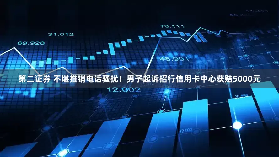 第二证券 不堪推销电话骚扰！男子起诉招行信用卡中心获赔5000元
