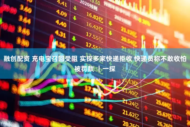 融创配资 充电宝召回受阻 实探多家快递拒收 快递员称不敢收怕被罚款 ｜一探