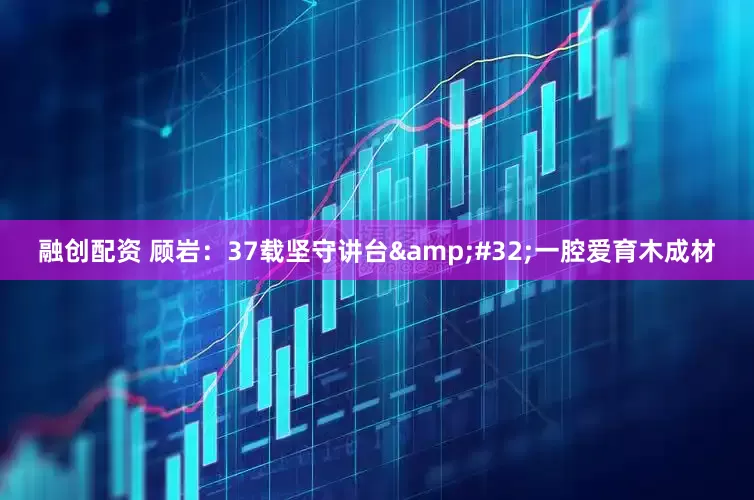 融创配资 顾岩：37载坚守讲台&#32;一腔爱育木成材