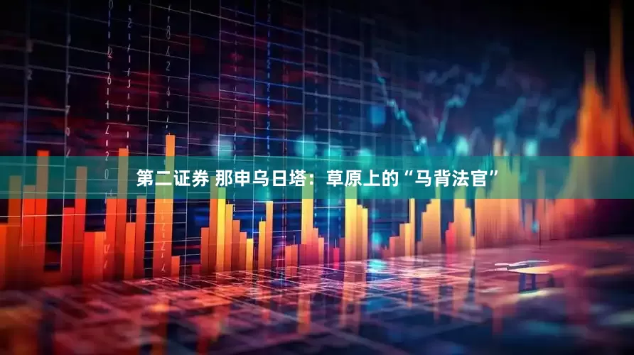第二证券 那申乌日塔：草原上的“马背法官”