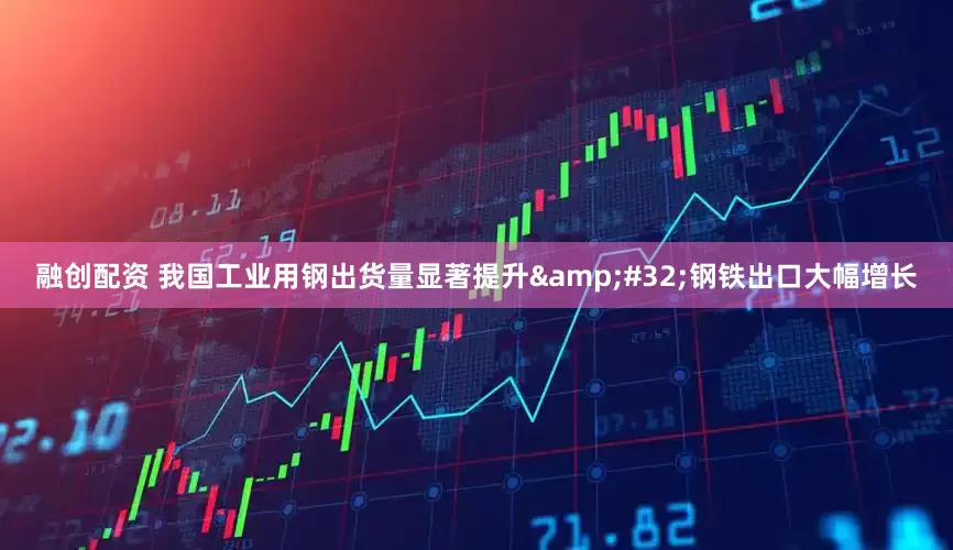 融创配资 我国工业用钢出货量显著提升&#32;钢铁出口大幅增长
