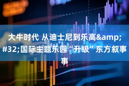 大牛时代 从迪士尼到乐高&#32;国际主题乐园“升级”东方叙事
