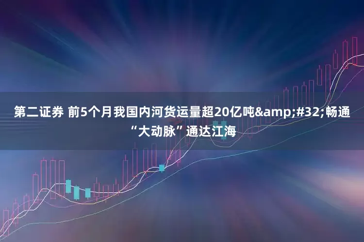 第二证券 前5个月我国内河货运量超20亿吨&#32;畅通“大动脉”通达江海