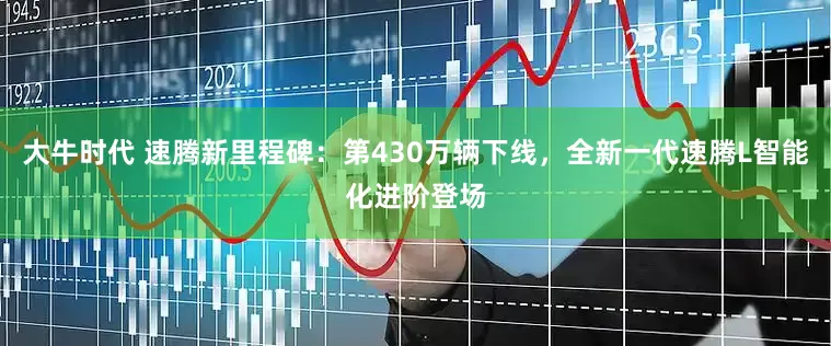 大牛时代 速腾新里程碑：第430万辆下线，全新一代速腾L智能化进阶登场