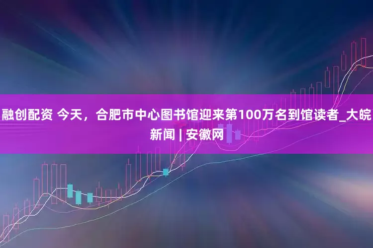 融创配资 今天，合肥市中心图书馆迎来第100万名到馆读者_大皖新闻 | 安徽网