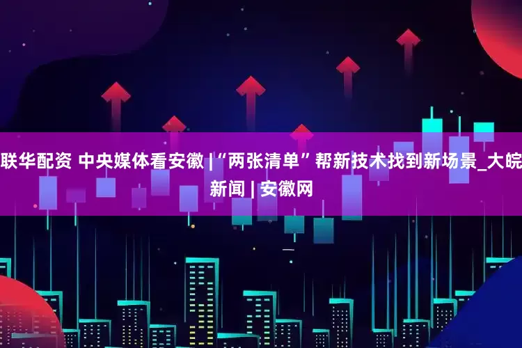 联华配资 中央媒体看安徽 |“两张清单”帮新技术找到新场景_大皖新闻 | 安徽网