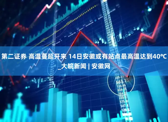 第二证券 高温蔓延开来 14日安徽或有站点最高温达到40℃_大皖新闻 | 安徽网