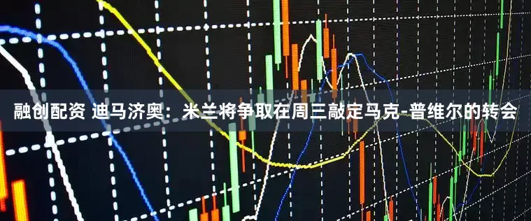 融创配资 迪马济奥：米兰将争取在周三敲定马克-普维尔的转会
