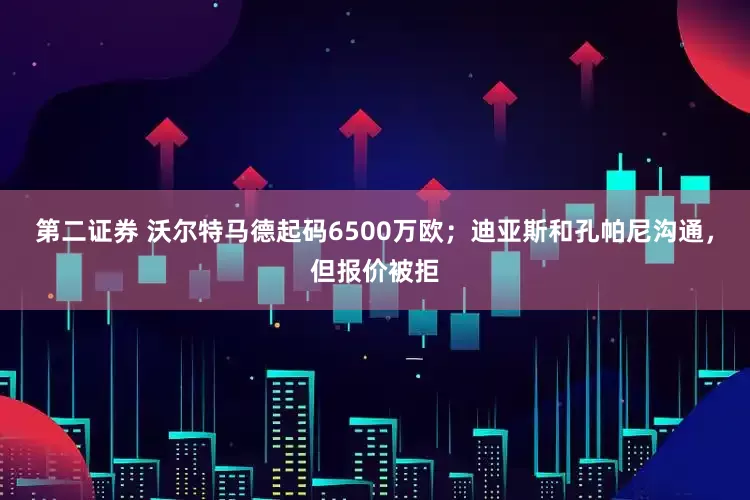 第二证券 沃尔特马德起码6500万欧；迪亚斯和孔帕尼沟通，但报价被拒