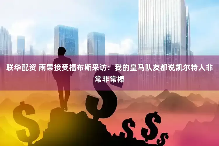 联华配资 雨果接受福布斯采访：我的皇马队友都说凯尔特人非常非常棒