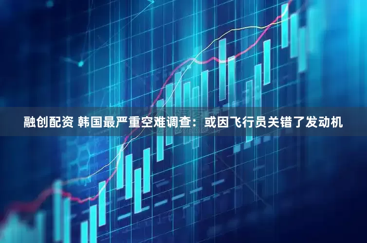融创配资 韩国最严重空难调查：或因飞行员关错了发动机