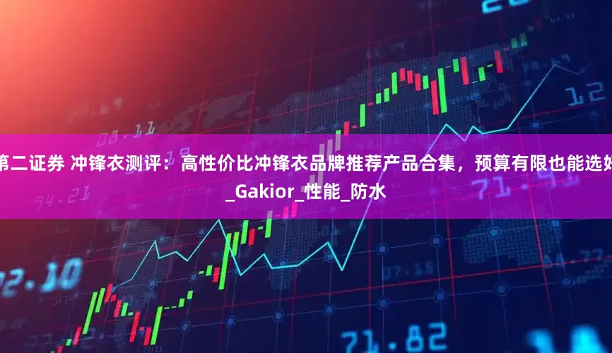 第二证券 冲锋衣测评：高性价比冲锋衣品牌推荐产品合集，预算有限也能选好_Gakior_性能_防水