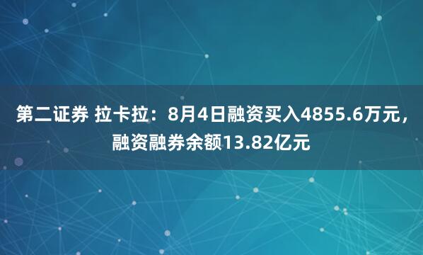 第二证券 拉卡拉：8月4日融资买入4855.6万元，融资融券余额13.82亿元