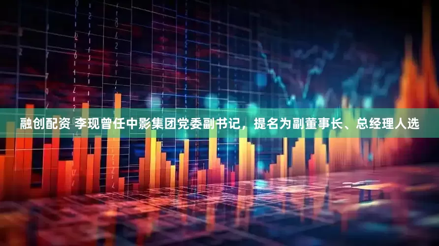 融创配资 李现曾任中影集团党委副书记，提名为副董事长、总经理人选