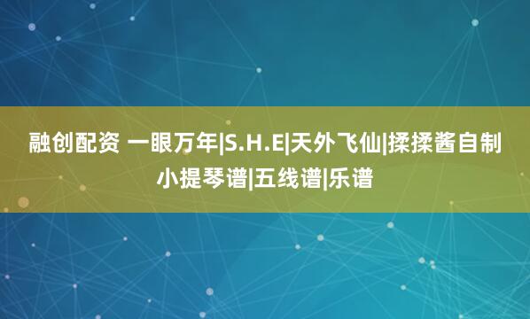 融创配资 一眼万年|S.H.E|天外飞仙|揉揉酱自制小提琴谱|五线谱|乐谱