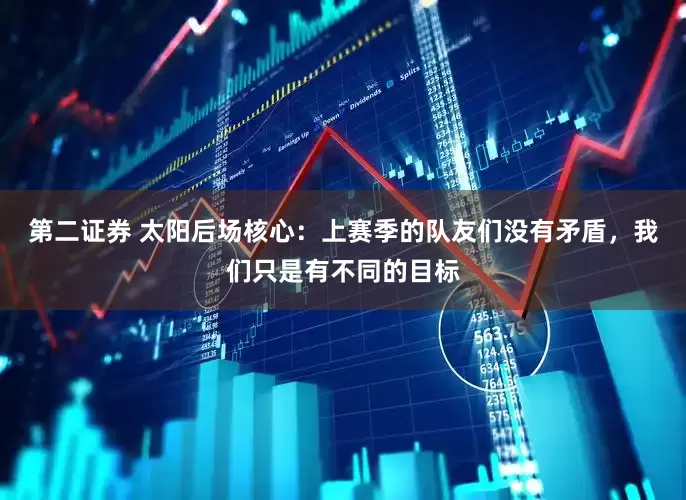 第二证券 太阳后场核心：上赛季的队友们没有矛盾，我们只是有不同的目标