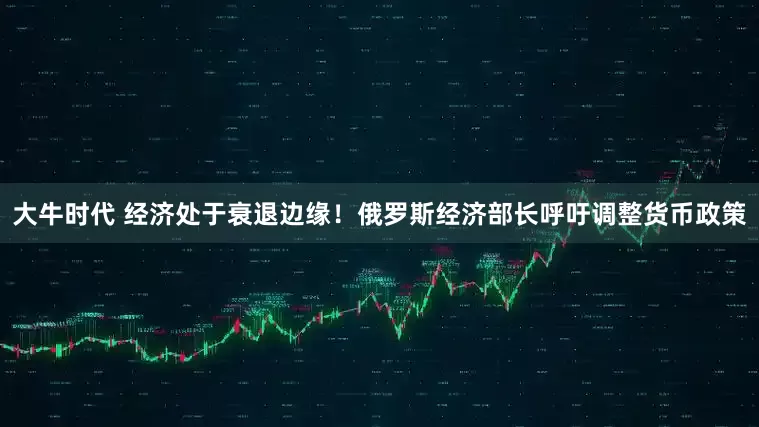 大牛时代 经济处于衰退边缘！俄罗斯经济部长呼吁调整货币政策