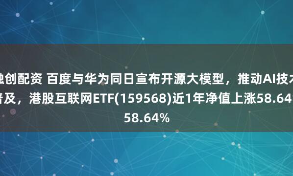 融创配资 百度与华为同日宣布开源大模型，推动AI技术普及，港股互联网ETF(159568)近1年净值上涨58.64%