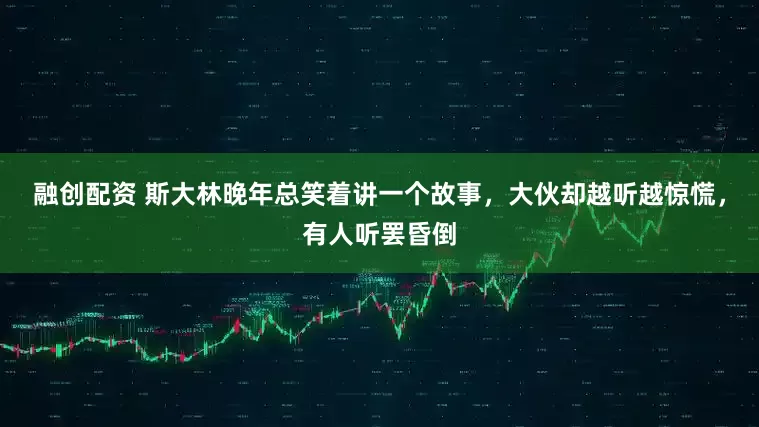 融创配资 斯大林晚年总笑着讲一个故事，大伙却越听越惊慌，有人听罢昏倒