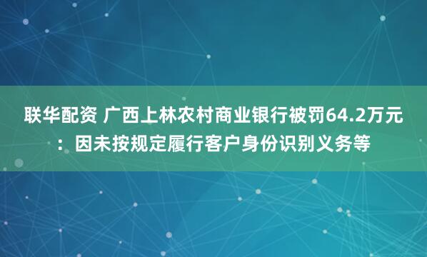 联华配资 广西上林农村商业银行被罚64.2万元：因未按规定履行客户身份识别义务等